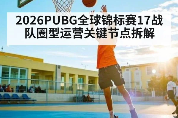2026PUBG全球锦标赛17战队圈型运营关键节点拆解