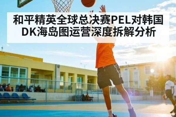和平精英全球总决赛PEL对韩国DK海岛图运营深度拆解分析