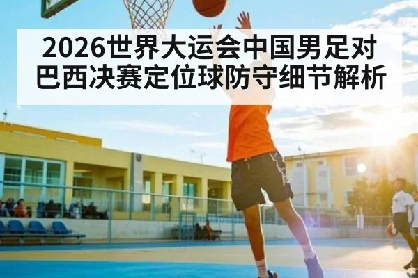 2026世界大运会中国男足对巴西决赛定位球防守细节解析