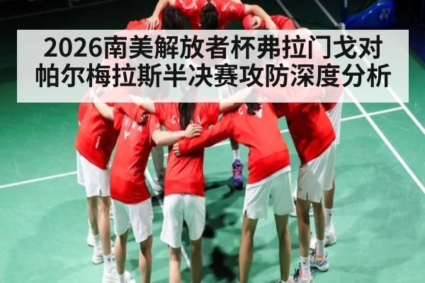 2026南美解放者杯弗拉门戈对帕尔梅拉斯半决赛攻防深度分析